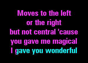 Moves to the left
or the right
but not central 'cause
you gave me magical
I gave you wonderful