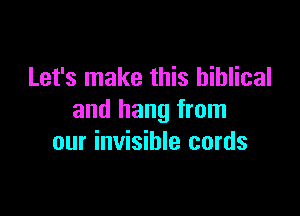 Let's make this biblical

and hang from
our invisible cords