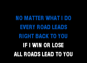 NO MATTER WHATI DO
EVERY ROAD LEADS
RIGHT BACK TO YOU

IF I WIN OB LOSE

ALL ROADS LEAD TO YOU I