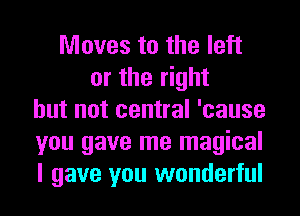 Moves to the left
or the right
but not central 'cause
you gave me magical
I gave you wonderful