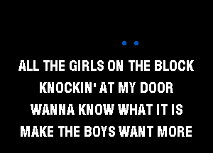 ALL THE GIRLS ON THE BLOCK
KHOCKIH' AT MY DOOR
WANNA KNOW WHAT IT IS
MAKE THE BOYS WANT MORE