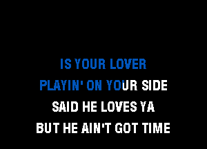 IS YOUR LOVER

PLAYIN' ON YOUR SIDE
SAID HE LOVES YA
BUT HE AIN'T GOT TIME