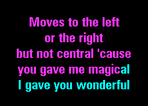 Moves to the left
or the right
but not central 'cause
you gave me magical
I gave you wonderful