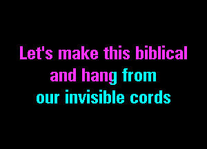 Let's make this biblical

and hang from
our invisible cords