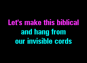 Let's make this biblical

and hang from
our invisible cords