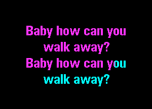 Baby how can you
walk away?

Baby how can you
walk away?