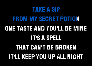 TAKE A SIP
FROM MY SECRET POTIOH
OHE TASTE AND YOU'LL BE MINE
IT'S A SPELL
THAT CAN'T BE BROKEN
IT'LL KEEP YOU UP ALL NIGHT