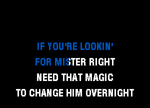 IF YOU'RE LOOKIH'
FOR MISTER RIGHT
NEED THAT MAGIC

TO CHANGE HIM OVERNIGHT