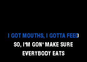 I GOT MOUTHS, I GOTTA FEED
SO, I'M GOH' MAKE SURE
EVERYBODY EATS
