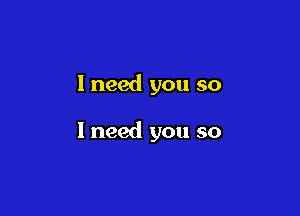 I need you so

I need you so