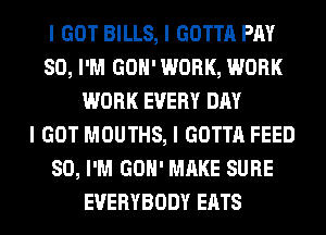 I GOT BILLS, I GOTTA PM
80, I'M GOII'WORK, WORK
WORK EVERY DAY
I GOT MOUTHS, I GOTTA FEED
SO, I'M GOII' MAKE SURE
EVERYBODY EATS