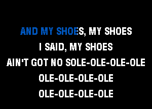 AND MY SHOES, MY SHOES
I SAID, MY SHOES
AIN'T GOT H0 SOLE-OLE-OLE-OLE
OLE-OLE-OLE-OLE
OLE-OLE-OLE-OLE