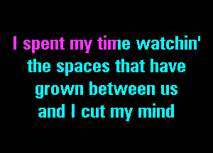 I spent my time watchin'
the spaces that have
grown between us
and I cut my mind