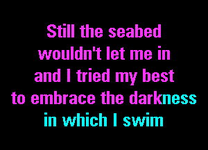 Still the seabed
wouldn't let me in
and I tried my best

to embrace the darkness
in which I swim