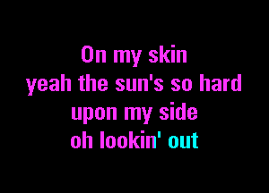 On my skin
yeah the sun's so hard

upon my side
oh lookin' out