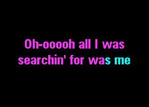 Oh-ooooh all I was

searchin' for was me