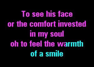 To see his face
or the comfort invested

in my soul
oh to feel the warmth
of a smile