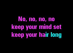 No, no, no, no

keep your mind set
keep your hair long