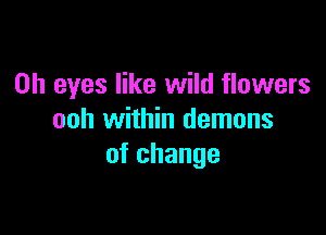 0h eyes like wild flowers

ooh within demons
of change