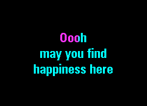 Oooh

may you find
happiness here