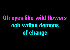 0h eyes like wild flowers

ooh within demons
of change