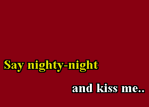Say nighty-night

and kiss me..