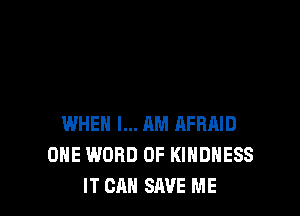 WHEN I... AM HFRRID
ONE WORD 0F KIHDHESS
IT CAN SAVE ME
