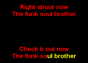 Right about now
The funk soul brother

Check it out now
The funk soul brother