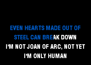 EVEN HEARTS MADE OUT OF
STEEL CAN BREAK DOWN
I'M NOT JOAN 0F ARC, NOT YET
I'M ONLY HUMAN