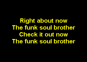 Right about now
The funk soul brother

Check it out now
The funk soul brother