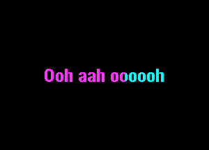 Ooh aah oooooh