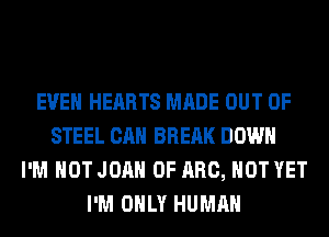 EVEN HEARTS MADE OUT OF
STEEL CAN BREAK DOWN
I'M NOT JOAN 0F ARC, NOT YET
I'M ONLY HUMAN
