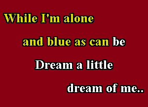 While I'm alone

and blue as can be

Dream a little

dream of me..