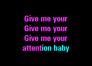 Give me your
Give me your

Give me your
attention baby