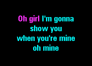 Oh girl I'm gonna
show you

when you're mine
oh mine