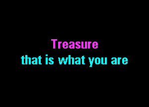 Treasure

that is what you are