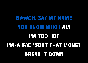 BififCH, SAY MY NAME
YOU KNOW WHO I AM
I'M T00 HOT
l'M-A BAD 'BOUT THAT MONEY
BREAK IT DOWN