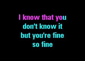 I know that you
don't know it

but you're fine
so fine