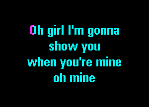 Oh girl I'm gonna
show you

when you're mine
oh mine