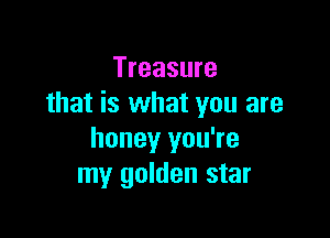 Treasure
that is what you are

honey you're
my golden star
