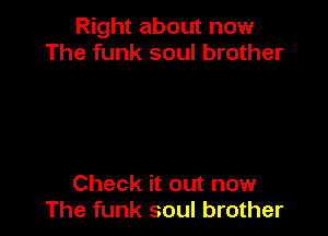 Right about now
The funk soul brother

Check it out now
The funk soul brother