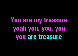 You are my treasure

yeah you, you, you
you are treasure