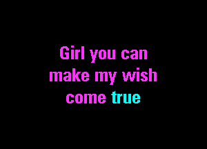 Girl you can

make my wish
come true