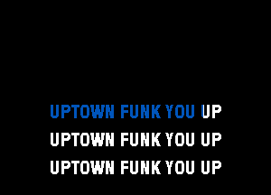 UPTOWN FUNK YOU UP
UPTOWH FUNK YOU UP
UPTOWH FUNK YOU UP