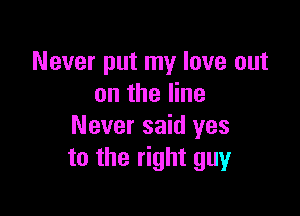 Never put my love out
on the line

Never said yes
to the right guy