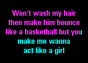 Won't wash my hair
then make him bounce
like a basketball but you
make me wanna
act like a girl