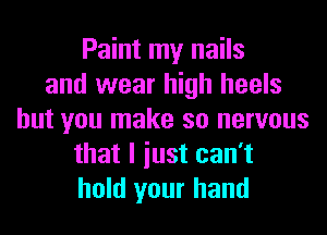 Paint my nails
and wear high heels
but you make so nervous
that I iust can't
hold your hand