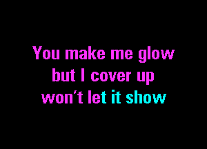 You make me glow

but I cover up
won't let it show