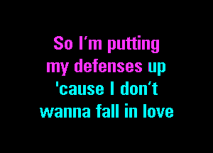 So I'm putting
my defenses up

'cause I don't
wanna fall in love