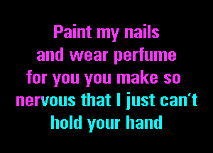 Paint my nails
and wear perfume
for you you make so
nervous that I iust can't
hold your hand